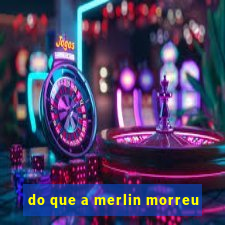 do que a merlin morreu